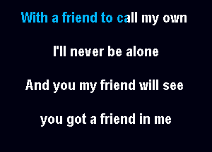 With a friend to call my own

I'll never be alone

And you my friend will see

you got a friend in me