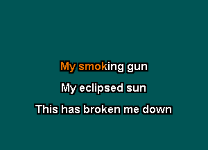 My smoking gun

My eclipsed sun

This has broken me down