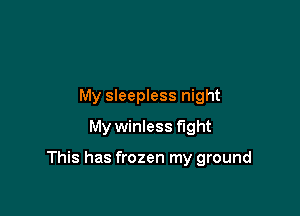 My sleepless night
My winless fight

This has frozen my ground