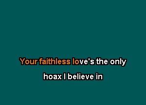 Your faithless love's the only

hoax I believe in