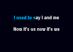 lused to say I and me

Now ifs us now it's we