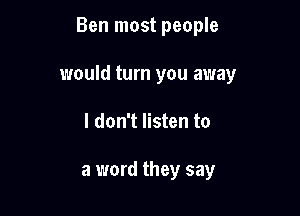Ben most people

would turn you away

I don't listen to

a word they say