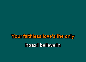 Your faithless love's the only

hoax I believe in