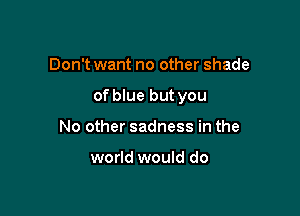 Don't want no other shade

of blue but you

No other sadness in the

world would do