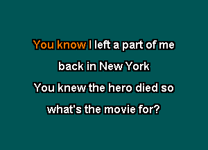 You know I left a part of me

back in New York
You knew the hero died so

what's the movie for?
