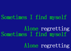 Sometimes I find myself

Alone regretting
Sometimes I find myself

Alone regretting
