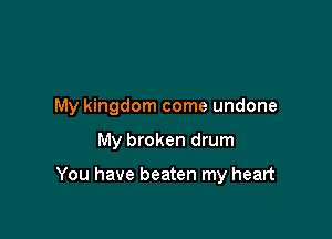My kingdom come undone

My broken drum

You have beaten my heart