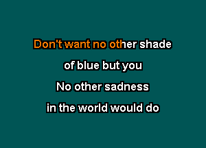Don't want no other shade

of blue but you

No other sadness

in the world would do