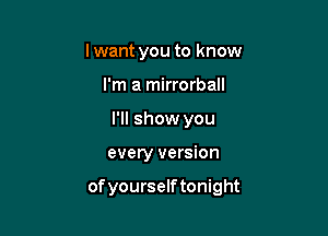 lwant you to know
I'm a mirrorball
I'll show you

every version

ofyourselftonight