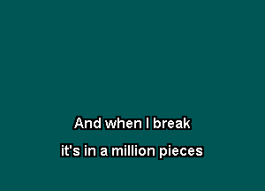 And when I break

it's in a million pieces