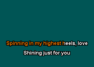 Spinning in my highest heels, love

Shining just for you