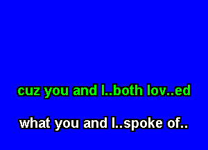 cuz you and l..both lov..ed

what you and l..spoke of..