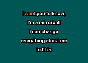 lwant you to know,

I'm a mirrorball

I can change

everything about me
to fit in