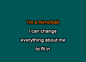 I'm a mirrorball

I can change

everything about me
to fit in