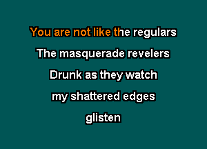 You are not like the regulars

The masquerade revelers

Drunk as they watch

my shattered edges

glisten