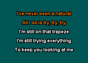 I've never been a natural

All I do is try, try, try

I'm still on that trapeze

I'm still trying everything

To keep you looking at me
