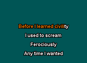 Before I learned civility

I used to scream
Ferociously

Any time I wanted