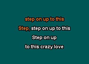 step on up to this

Step, step on up to this

Step on up

to this crazy love