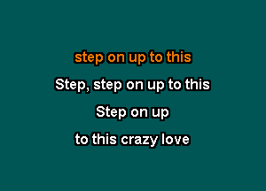 step on up to this

Step, step on up to this

Step on up

to this crazy love