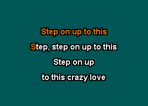 Step on up to this

Step, step on up to this

Step on up

to this crazy love