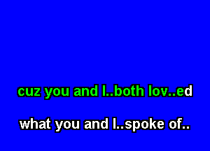 cuz you and l..both lov..ed

what you and l..spoke of..