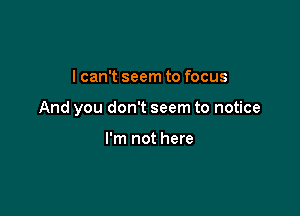 I can't seem to focus

And you don't seem to notice

I'm not here