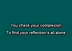 You check your complexion

To fund your reflection's all alone