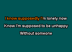 lknow supposedly I'm lonely now

Know I'm supposed to be unhappy

Without someone