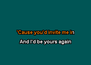 'Cause you'd invite me in

And I'd be yours again