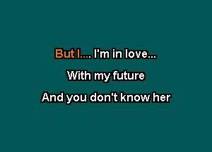 But I.... I'm in love...

With my future

And you don't know her