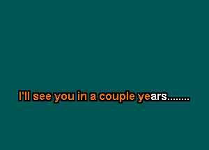 I'll see you in a couple years ........