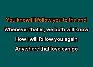 You know I'll follow you to the end
Whenever that is, we both will know

How I will follow you again

Anywhere that love can go