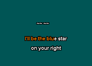 I'll be the blue star

on your right