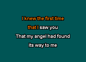 I knew the first time

that I saw you

That my angel had found

its way to me