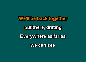 We'll be back together

out there, drifting
Everywhere as far as

we can see
