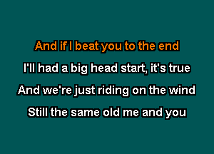 And ifl beat you to the end
I'll had a big head statt, it's true

And we're just riding on the wind

Still the same old me and you