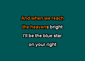 And when we reach

the heavens bright

I'll be the blue star

on your right