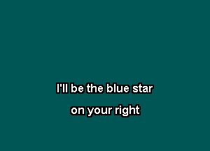 I'll be the blue star

on your right