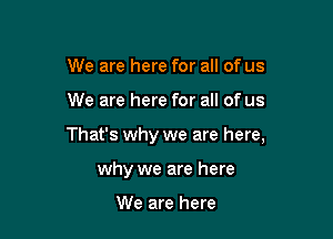 We are here for all of us

We are here for all of us

That's why we are here,

why we are here

We are here