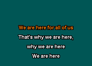 We are here for all of us

That's why we are here,

why we are here

We are here