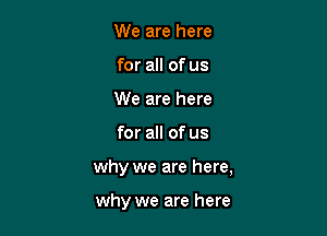 We are here
for all of us
We are here

for all of us

why we are here,

why we are here