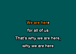 We are here

for all of us

That's why we are here,

why we are here