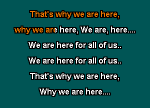 That's why we are here,
why we are here, We are, here....
We are here for all of us..
We are here for all of us..
That's why we are here.

Why we are here....