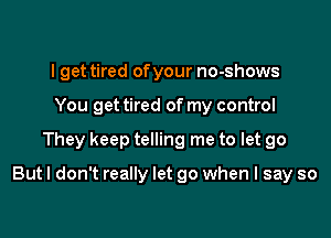 I get tired of your no-shows
You get tired of my control

They keep telling me to let go

But I don't really let go when I say so