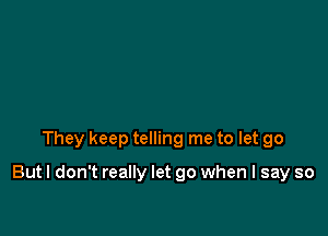 They keep telling me to let go

But I don't really let go when I say so