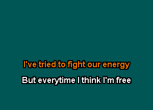 I've tried to fight our energy

But everytime I think I'm free