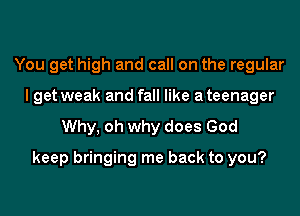 You get high and call on the regular
I get weak and fall like a teenager

Why, oh why does God

keep bringing me back to you?