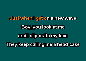 Just when I get on a new wave

Boy, you look at me

and I slip outta my lace

They keep calling me a head-case