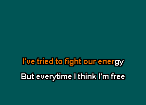 I've tried to fight our energy

But everytime I think I'm free