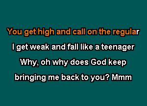 You get high and call on the regular
I get weak and fall like a teenager
Why, oh why does God keep

bringing me back to you? Mmm